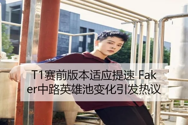 T1赛前版本适应提速 Faker中路英雄池变化引发热议